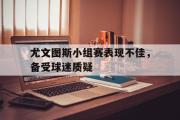 电子竞技app平台官方-尤文图斯小组赛表现不佳，备受球迷质疑