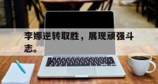 电子竞技app平台官方-李娜逆转取胜，展现顽强斗志。