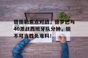 电子竞技app平台官方-费德勒焦点对战，德罗巴与40激战西班牙队分钟，锐不可当胜负难料！的简单介绍