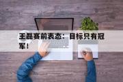电子竞技体育-王磊赛前表态：目标只有冠军！