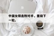 电子竞技app平台官方-中国女排击败对手，晋级下一轮。