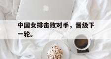 电子竞技app平台官方-中国女排击败对手，晋级下一轮。