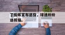 电子竞技app平台官方-丁俊晖宣布退役，球迷纷纷送祝福。