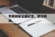 电子竞技体育-李娜刷新全国纪录，震惊赛场。