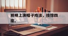 IM电竞app新人注册-姚明上演帽子戏法，技惊四座。