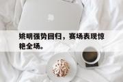 IM电竞app新人注册-姚明强势回归，赛场表现惊艳全场。