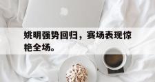 IM电竞app新人注册-姚明强势回归，赛场表现惊艳全场。