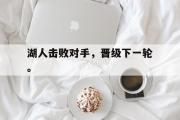 电子竞技app平台官方-湖人击败对手，晋级下一轮。