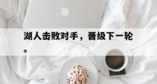 电子竞技app平台官方-湖人击败对手，晋级下一轮。
