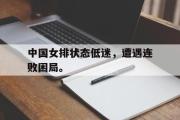 电子竞技体育-中国女排状态低迷，遭遇连败困局。