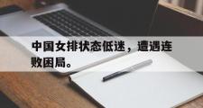 电子竞技体育-中国女排状态低迷，遭遇连败困局。