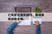 电子竞技体育-广东宏远强势回归，赛场表现惊艳全场。