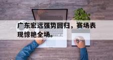 电子竞技体育-广东宏远强势回归，赛场表现惊艳全场。