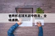 电子竞技体育-世界杯点球大战中胜出，全场沸腾。
