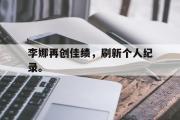 电子竞技体育-李娜再创佳绩，刷新个人纪录。