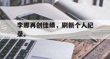 电子竞技体育-李娜再创佳绩，刷新个人纪录。