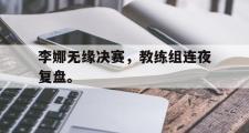 IM电竞app新人注册-李娜无缘决赛，教练组连夜复盘。