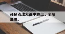 电子竞技app平台官方-孙杨点球大战中胜出，全场沸腾。
