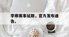 IM电竞app新人注册-李娜赛事延期，官方发布通告。