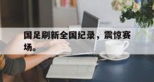 电子竞技app平台官方-国足刷新全国纪录，震惊赛场。