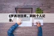 电子竞技体育-C罗再创佳绩，刷新个人纪录。