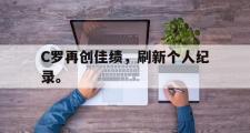 电子竞技体育-C罗再创佳绩，刷新个人纪录。