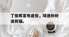 电子竞技app平台官方-丁俊晖宣布退役，球迷纷纷送祝福。