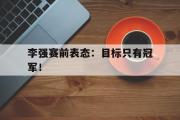 IM电竞app新人注册-李强赛前表态：目标只有冠军！