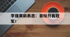 IM电竞app新人注册-李强赛前表态：目标只有冠军！