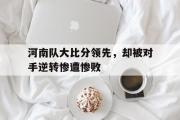 IM电竞app新人注册-河南队大比分领先，却被对手逆转惨遭惨败