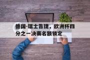 电子竞技app平台官方-德国-瑞士告捷，欧洲杯四分之一决赛名额锁定
