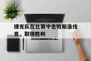 IM电竞app新人注册-捷克队在比赛中击败斯洛伐克，取得胜利