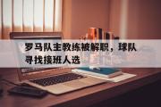 电子竞技app平台官方-罗马队主教练被解职，球队寻找接班人选