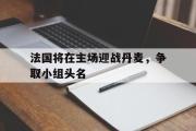 电子竞技app平台官方-法国将在主场迎战丹麦，争取小组头名