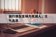 电子竞技app平台官方-独行侠在主场力克湖人，士气高昂
