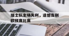 电子竞技app平台官方-瑞士队主场失利，遗憾告别欧预赛比赛