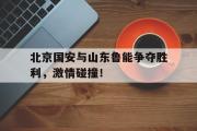 IM电竞app新人注册-北京国安与山东鲁能争夺胜利，激情碰撞！