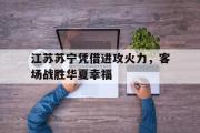 电子竞技体育-江苏苏宁凭借进攻火力，客场战胜华夏幸福