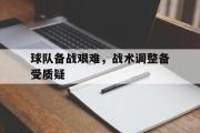 电子竞技app平台官方-球队备战艰难，战术调整备受质疑