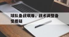 电子竞技app平台官方-球队备战艰难，战术调整备受质疑