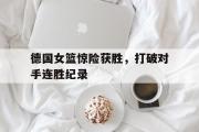 IM电竞app新人注册-德国女篮惊险获胜，打破对手连胜纪录