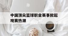 电子竞技app平台官方-中国顶尖篮球职业赛事掀起观赛热潮