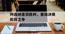 IM电竞app新人注册-阿森纳喜获胜利，晋级决赛阶段之争