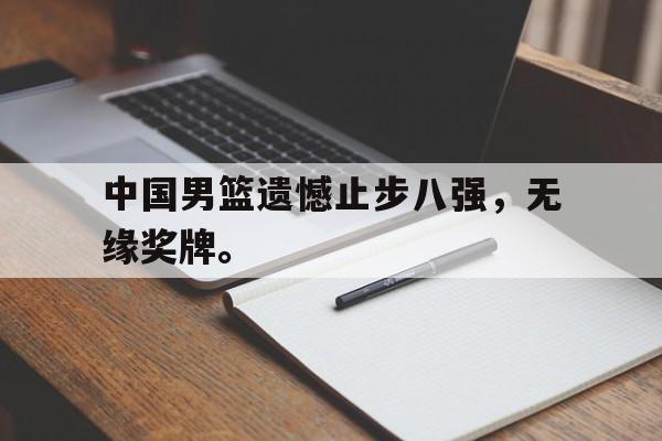 IM电竞app新人注册-中国男篮遗憾止步八强，无缘奖牌。