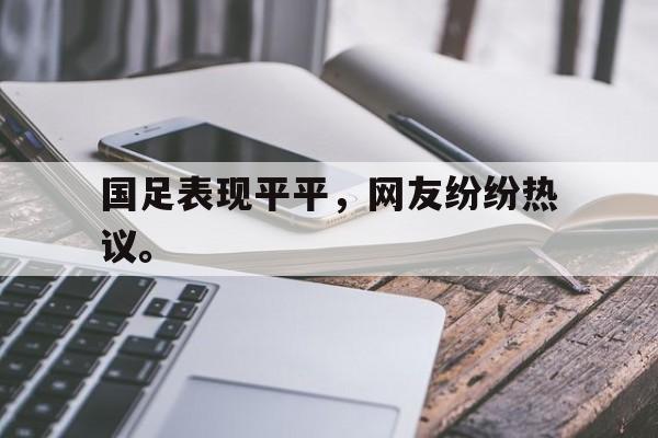 电子竞技app平台官方-国足表现平平，网友纷纷热议。
