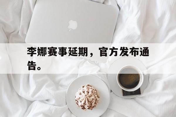 李娜赛事延期，官方发布通告。