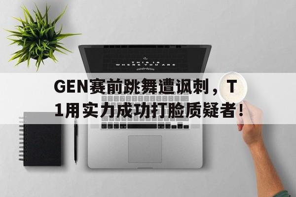GEN赛前跳舞遭讽刺，T1用实力成功打脸质疑者！