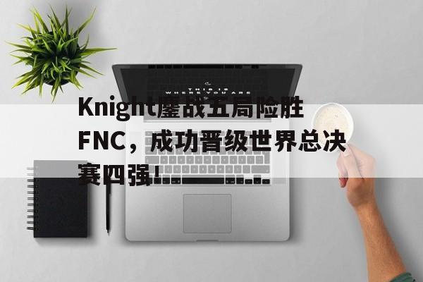 Knight鏖战五局险胜FNC，成功晋级世界总决赛四强！