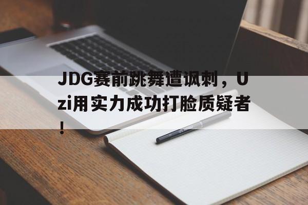 JDG赛前跳舞遭讽刺，Uzi用实力成功打脸质疑者！