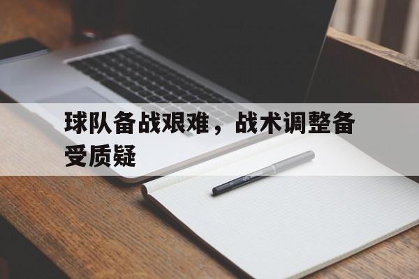 球队备战艰难，战术调整备受质疑